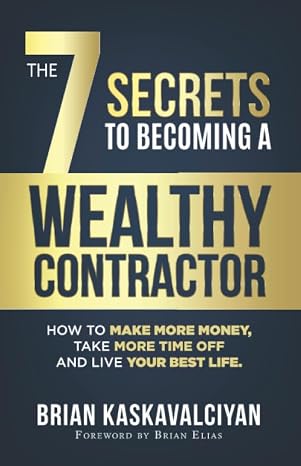 The 7 Secrets to Becoming a Wealthy Contractor: How To Make More Money, Take More Time Off and Live Your Best Life