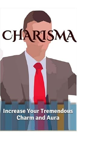 Charisma: Increase Your Tremendous Charm and Aura (Charisma Myth, Charismatic Personality, Be Charismatic, Charismatic Leadership)