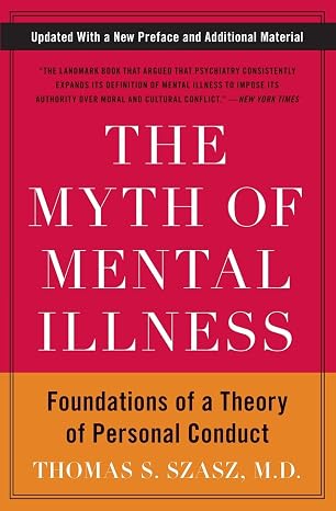 The Myth of Mental Illness: Foundations of a Theory of Personal Conduct The Classic Psychology Critique with a New Preface on Designer Drugs