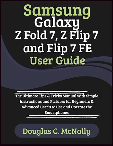 Samsung Galaxy Z Fold 7, Z Flip 7 and Flip 7 FE User Guide: The Ultimate Tips & Tricks Manual with Simple Instructions and Pictures for Beginners & Advanced Users to Use and Operate the Smartphones