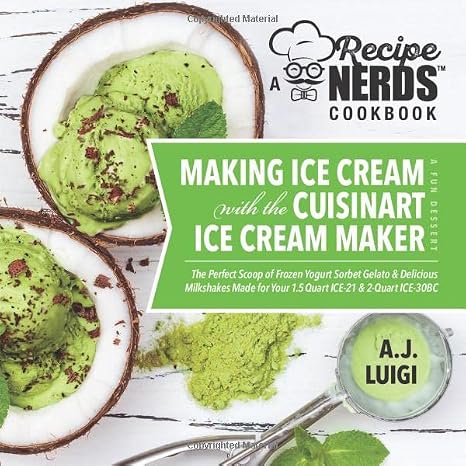 Making Ice Cream with the Cuisinart Ice Cream Maker, a Good Dessert: A Recipe Nerds Cookbook: The Perfect Scoop of Frozen Yogurt Sorbet Gelato & Milkshakes Made for Your 1.5 Quart ICE-21, 2qt ICE-30BC
