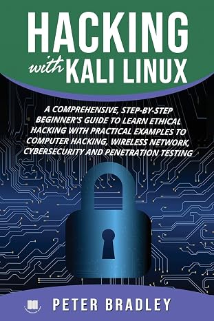 Hacking With Kali Linux : A Comprehensive, Step-By-Step Beginner's Guide to Learn Ethical Hacking With Practical Examples to Computer Hacking, Wireless Network, Cybersecurity and Penetration Testing