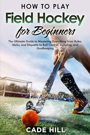 Field Hockey for Beginners: The Ultimate Guide to Mastering Everything from Rules, Sticks, and Etiquette to Ball Control, Shooting, and Goalkeeping (Learning Sports)