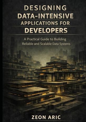 Designing Data-Intensive Applications for Developers: A Practical Guide to Building Reliable and Scalable Data Systems