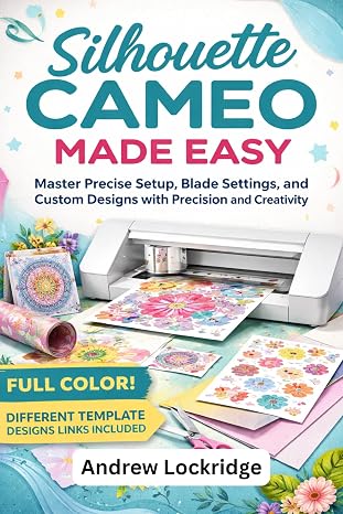 Silhouette Cameo Made Easy: Master Precise Setup, Blade Settings, and Custom Designs with Precision and Creativity (FULL COLOR)