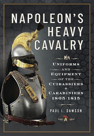Napoleons Heavy Cavalry: Uniforms and Equipment of the Cuirassiers and Carabiniers, 1805-1815